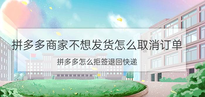 拼多多商家不想发货怎么取消订单 拼多多怎么拒签退回快递？